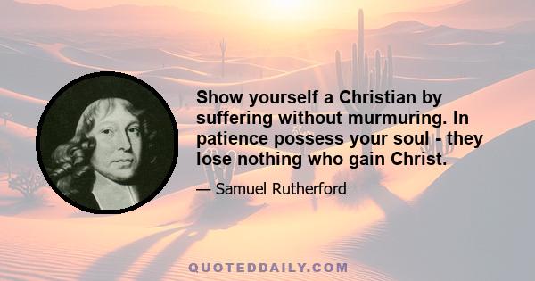 Show yourself a Christian by suffering without murmuring. In patience possess your soul - they lose nothing who gain Christ.