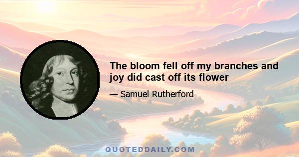 The bloom fell off my branches and joy did cast off its flower