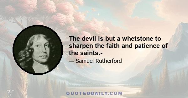 The devil is but a whetstone to sharpen the faith and patience of the saints.-