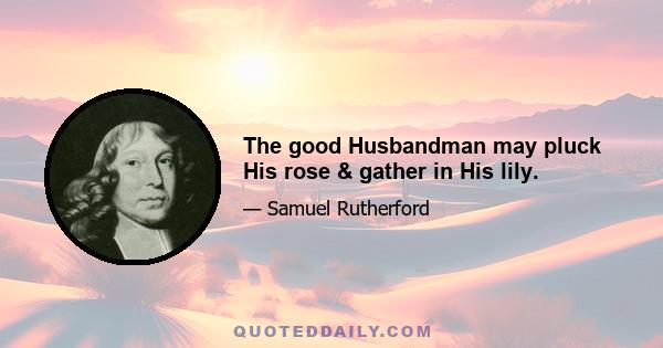 The good Husbandman may pluck His rose & gather in His lily.