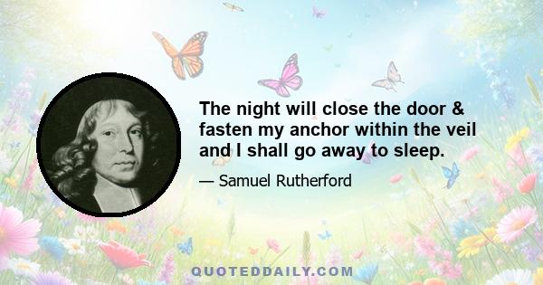 The night will close the door & fasten my anchor within the veil and I shall go away to sleep.