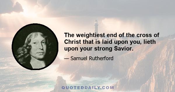 The weightiest end of the cross of Christ that is laid upon you, lieth upon your strong Savior.