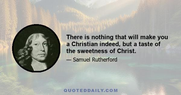 There is nothing that will make you a Christian indeed, but a taste of the sweetness of Christ.