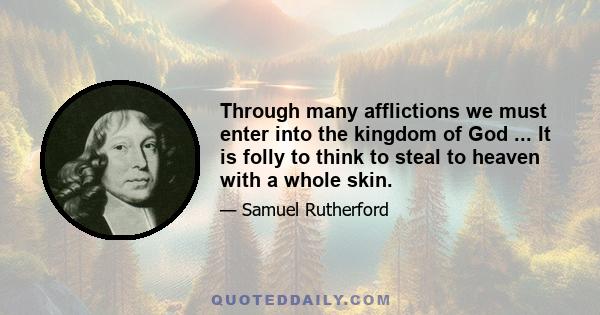 Through many afflictions we must enter into the kingdom of God ... It is folly to think to steal to heaven with a whole skin.