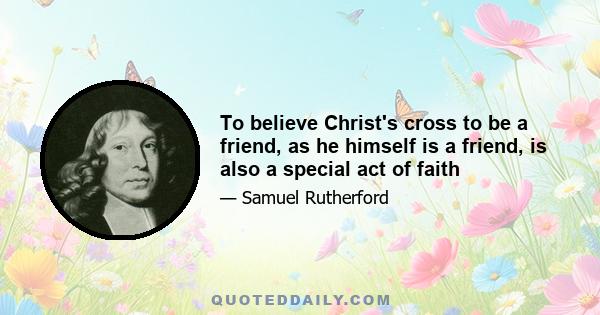 To believe Christ's cross to be a friend, as he himself is a friend, is also a special act of faith