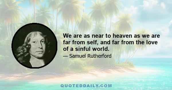 We are as near to heaven as we are far from self, and far from the love of a sinful world.