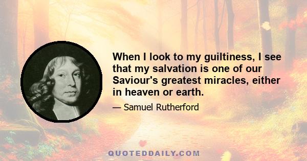 When I look to my guiltiness, I see that my salvation is one of our Saviour's greatest miracles, either in heaven or earth.