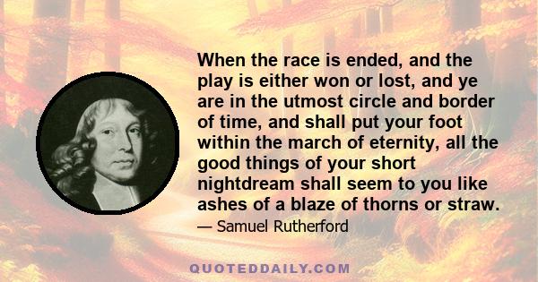 When the race is ended, and the play is either won or lost, and ye are in the utmost circle and border of time, and shall put your foot within the march of eternity, all the good things of your short nightdream shall