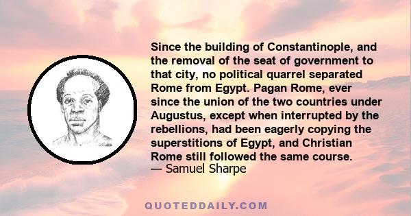 Since the building of Constantinople, and the removal of the seat of government to that city, no political quarrel separated Rome from Egypt. Pagan Rome, ever since the union of the two countries under Augustus, except