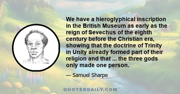 We have a hieroglyphical inscription in the British Museum as early as the reign of Sevechus of the eighth century before the Christian era, showing that the doctrine of Trinity in Unity already formed part of their