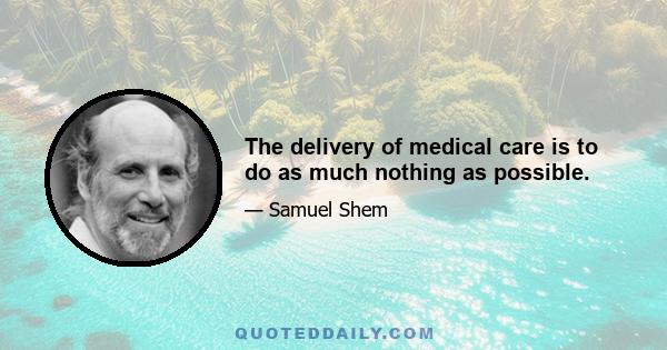 The delivery of medical care is to do as much nothing as possible.