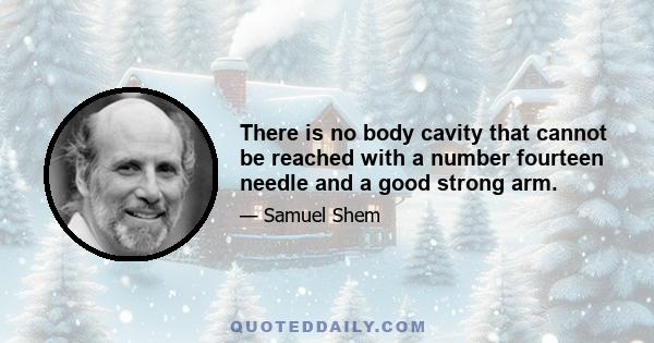 There is no body cavity that cannot be reached with a number fourteen needle and a good strong arm.