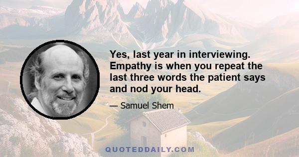 Yes, last year in interviewing. Empathy is when you repeat the last three words the patient says and nod your head.