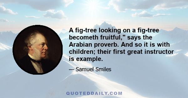 A fig-tree looking on a fig-tree becometh fruitful, says the Arabian proverb. And so it is with children; their first great instructor is example.