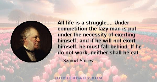 All life is a struggle.... Under competition the lazy man is put under the necessity of exerting himself; and if he will not exert himself, he must fall behind. If he do not work, neither shall he eat.