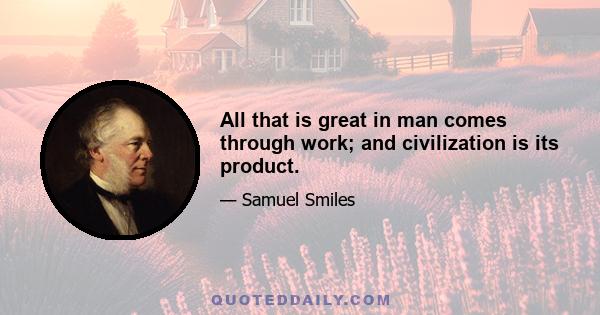 All that is great in man comes through work; and civilization is its product.