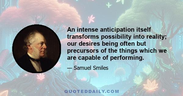 An intense anticipation itself transforms possibility into reality; our desires being often but precursors of the things which we are capable of performing.