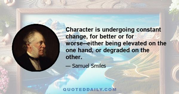 Character is undergoing constant change, for better or for worse--either being elevated on the one hand, or degraded on the other.