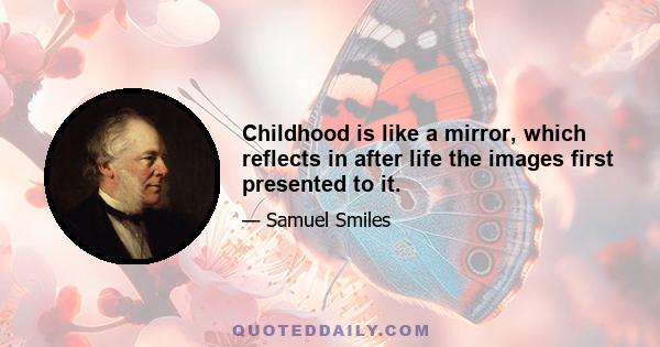 Childhood is like a mirror, which reflects in after life the images first presented to it.