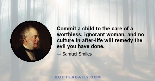 Commit a child to the care of a worthless, ignorant woman, and no culture in after-life will remedy the evil you have done.