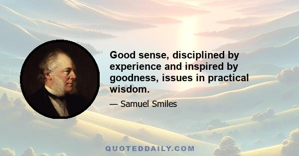 Good sense, disciplined by experience and inspired by goodness, issues in practical wisdom.