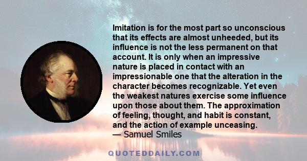 Imitation is for the most part so unconscious that its effects are almost unheeded, but its influence is not the less permanent on that account. It is only when an impressive nature is placed in contact with an