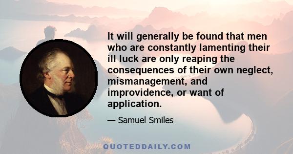 It will generally be found that men who are constantly lamenting their ill luck are only reaping the consequences of their own neglect, mismanagement, and improvidence, or want of application.