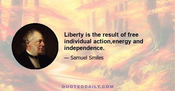 Liberty is the result of free individual action,energy and independence.