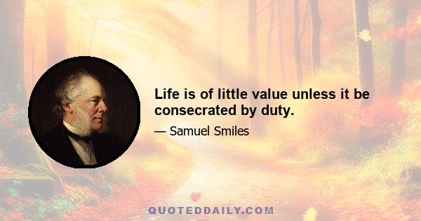 Life is of little value unless it be consecrated by duty.