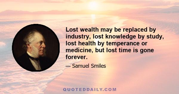 Lost wealth may be replaced by industry, lost knowledge by study, lost health by temperance or medicine, but lost time is gone forever.