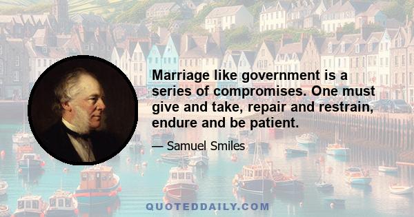 Marriage like government is a series of compromises. One must give and take, repair and restrain, endure and be patient.