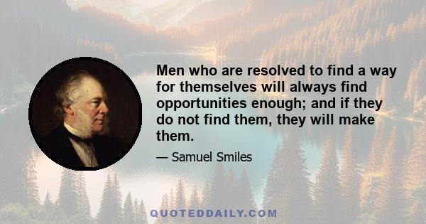 Men who are resolved to find a way for themselves will always find opportunities enough; and if they do not find them, they will make them.