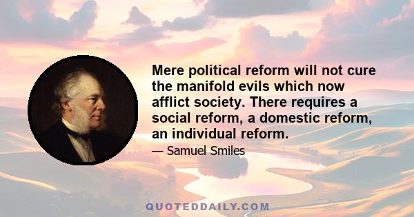 Mere political reform will not cure the manifold evils which now afflict society. There requires a social reform, a domestic reform, an individual reform.