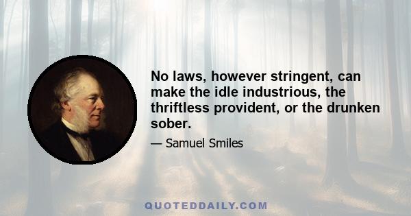 No laws, however stringent, can make the idle industrious, the thriftless provident, or the drunken sober.