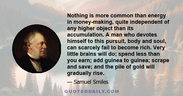 Nothing is more common than energy in money-making, quite independent of any higher object than its accumulation. A man who devotes himself to this pursuit, body and soul, can scarcely fail to become rich. Very little