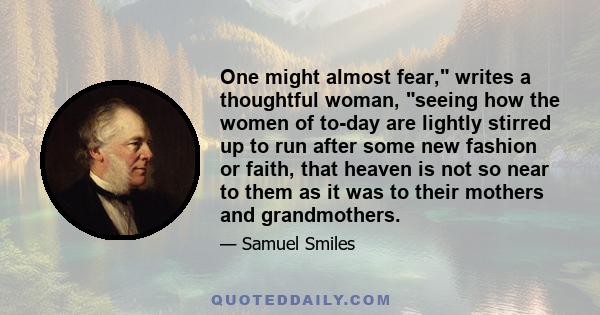 One might almost fear, writes a thoughtful woman, seeing how the women of to-day are lightly stirred up to run after some new fashion or faith, that heaven is not so near to them as it was to their mothers and