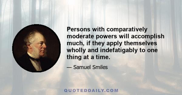 Persons with comparatively moderate powers will accomplish much, if they apply themselves wholly and indefatigably to one thing at a time.