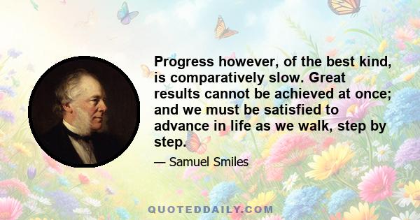 Progress however, of the best kind, is comparatively slow. Great results cannot be achieved at once; and we must be satisfied to advance in life as we walk, step by step.