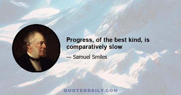 Progress, of the best kind, is comparatively slow