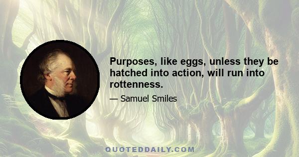 Purposes, like eggs, unless they be hatched into action, will run into rottenness.