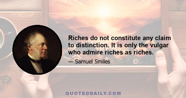 Riches do not constitute any claim to distinction. It is only the vulgar who admire riches as riches.