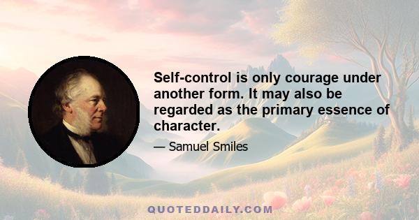 Self-control is only courage under another form. It may also be regarded as the primary essence of character.