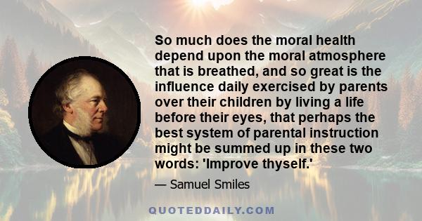 So much does the moral health depend upon the moral atmosphere that is breathed, and so great is the influence daily exercised by parents over their children by living a life before their eyes, that perhaps the best