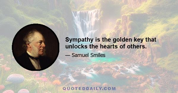 Sympathy is the golden key that unlocks the hearts of others.