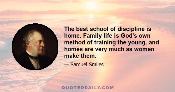 The best school of discipline is home. Family life is God's own method of training the young, and homes are very much as women make them.