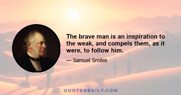 The brave man is an inspiration to the weak, and compels them, as it were, to follow him.