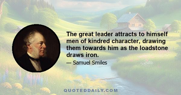 The great leader attracts to himself men of kindred character, drawing them towards him as the loadstone draws iron.