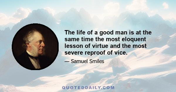 The life of a good man is at the same time the most eloquent lesson of virtue and the most severe reproof of vice.