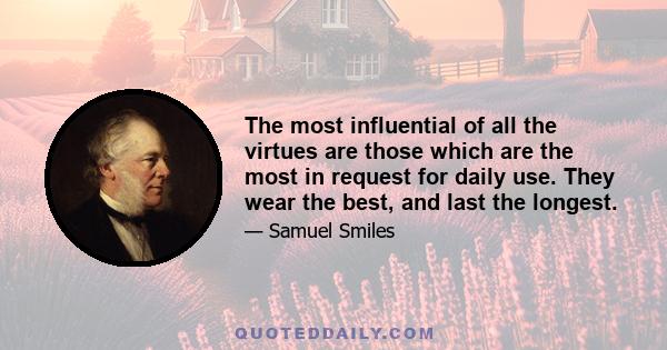 The most influential of all the virtues are those which are the most in request for daily use. They wear the best, and last the longest.