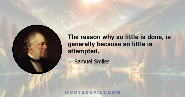 The reason why so little is done, is generally because so little is attempted.